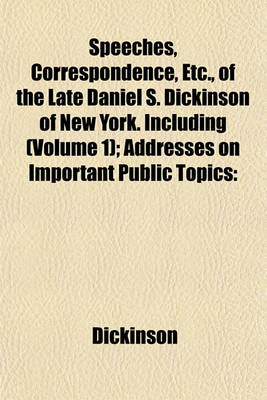 Book cover for Speeches, Correspondence, Etc., of the Late Daniel S. Dickinson of New York. Including (Volume 1); Addresses on Important Public Topics