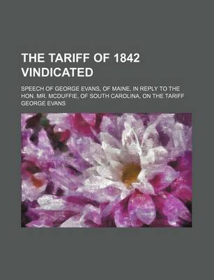 Book cover for The Tariff of 1842 Vindicated; Speech of George Evans, of Maine, in Reply to the Hon. Mr. McDuffie, of South Carolina, on the Tariff