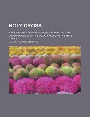 Book cover for Holy Cross; A History of the Invention, Preservation, and Disappearance of the Wood Known as the True Cross