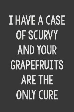 Cover of I Have a Case of Scurvy and Your Grapefruits Are the Only Cure