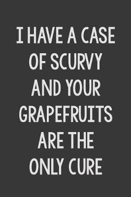Book cover for I Have a Case of Scurvy and Your Grapefruits Are the Only Cure