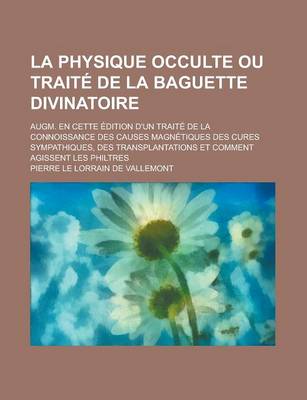 Book cover for La Physique Occulte Ou Traite de La Baguette Divinatoire; Augm. En Cette Edition D'Un Traite de La Connoissance Des Causes Magnetiques Des Cures Symp