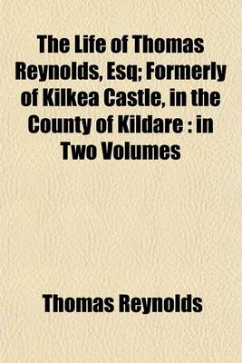 Book cover for The Life of Thomas Reynolds, Esq; Formerly of Kilkea Castle, in the County of Kildare in Two Volumes