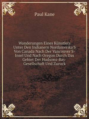 Book cover for Wanderungen Eines Künstlers Unter Den Indianern Nordamerika'S Von Canada Nach Der Vancouver'S-Insel Und Nach Oregon Durch Das Gebiet Der Hudsons-Bay-Gesellschaft Und Zuruck