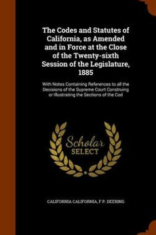 Cover of The Codes and Statutes of California, as Amended and in Force at the Close of the Twenty-Sixth Session of the Legislature, 1885