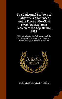 Book cover for The Codes and Statutes of California, as Amended and in Force at the Close of the Twenty-Sixth Session of the Legislature, 1885