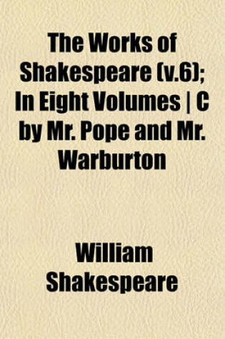 Cover of The Works of Shakespeare (V.6); In Eight Volumes - C by Mr. Pope and Mr. Warburton