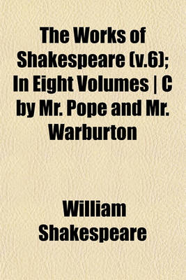 Book cover for The Works of Shakespeare (V.6); In Eight Volumes - C by Mr. Pope and Mr. Warburton