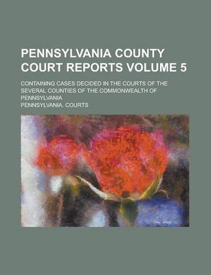 Book cover for Pennsylvania County Court Reports; Containing Cases Decided in the Courts of the Several Counties of the Commonwealth of Pennsylvania Volume 5