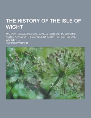 Book cover for The History of the Isle of Wight; Military, Ecclesiastical, Civil, & Natural