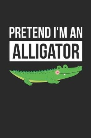 Cover of Alligator Notebook - Pretend I'm An Alligator Journal - Alligator Gift for Animal Lovers - Alligator Diary