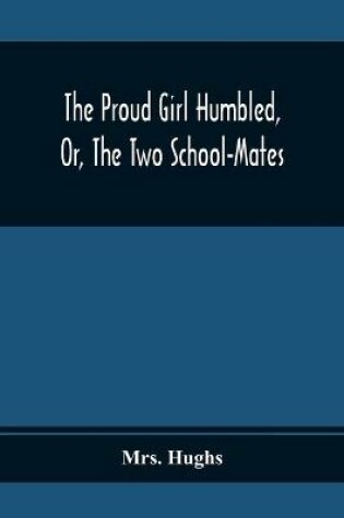 Cover of The Proud Girl Humbled, Or, The Two School-Mates; For Little Boys And Little Girls