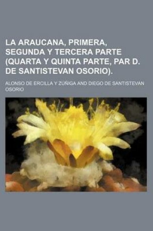 Cover of La Araucana, Primera, Segunda y Tercera Parte (Quarta y Quinta Parte, Par D. de Santistevan Osorio).