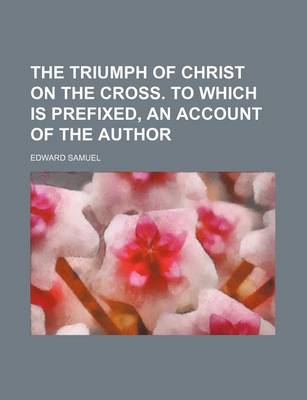 Book cover for The Triumph of Christ on the Cross. to Which Is Prefixed, an Account of the Author