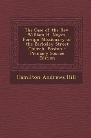 Cover of The Case of the REV. William H. Noyes, Foreign Missionary of the Berkeley Street Church, Boston - Primary Source Edition