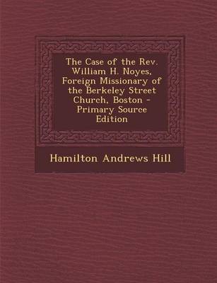 Book cover for The Case of the REV. William H. Noyes, Foreign Missionary of the Berkeley Street Church, Boston - Primary Source Edition