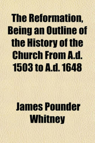 Cover of The Reformation, Being an Outline of the History of the Church from A.D. 1503 to A.D. 1648