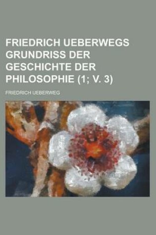 Cover of Friedrich Ueberwegs Grundriss Der Geschichte Der Philosophie (1; V. 3)