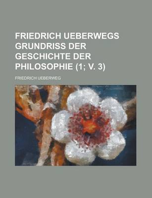 Book cover for Friedrich Ueberwegs Grundriss Der Geschichte Der Philosophie (1; V. 3)