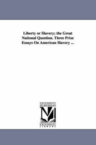 Cover of Liberty or Slavery; the Great National Question. Three Prize Essays On American Slavery ...