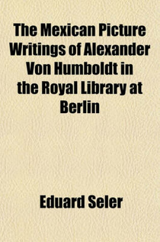 Cover of The Mexican Picture Writings of Alexander Von Humboldt in the Royal Library at Berlin