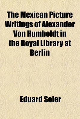 Book cover for The Mexican Picture Writings of Alexander Von Humboldt in the Royal Library at Berlin