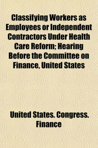 Cover of Classifying Workers as Employees or Independent Contractors Under Health Care Reform; Hearing Before the Committee on Finance, United States