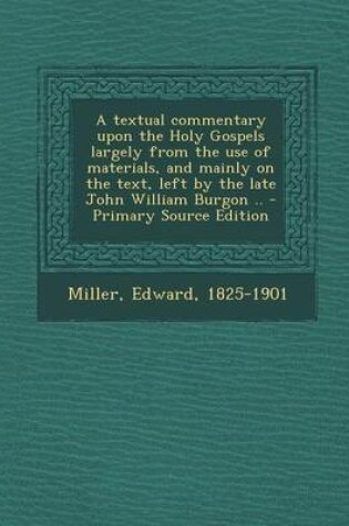 Cover of A Textual Commentary Upon the Holy Gospels Largely from the Use of Materials, and Mainly on the Text, Left by the Late John William Burgon ..