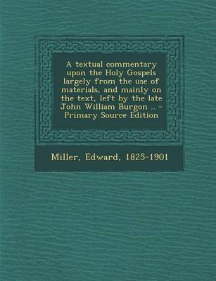 Book cover for A Textual Commentary Upon the Holy Gospels Largely from the Use of Materials, and Mainly on the Text, Left by the Late John William Burgon ..