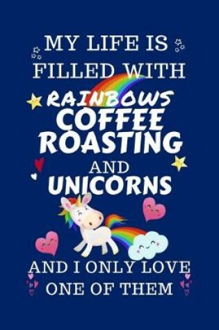 Cover of My Life Is Filled With Rainbows Coffee Roasting And Unicorns And I Only Love One Of Them
