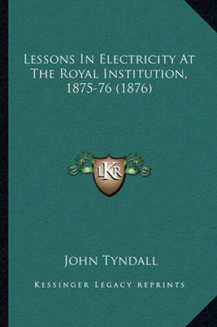 Cover of Lessons in Electricity at the Royal Institution, 1875-76 (18lessons in Electricity at the Royal Institution, 1875-76 (1876) 76)