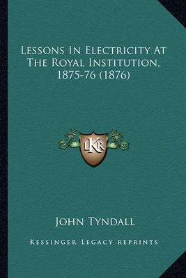 Book cover for Lessons in Electricity at the Royal Institution, 1875-76 (18lessons in Electricity at the Royal Institution, 1875-76 (1876) 76)