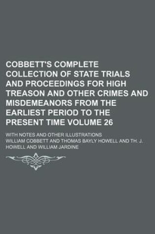 Cover of Cobbett's Complete Collection of State Trials and Proceedings for High Treason and Other Crimes and Misdemeanors from the Earliest Period to the Present Time Volume 26; With Notes and Other Illustrations