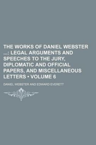 Cover of The Works of Daniel Webster (Volume 6); Legal Arguments and Speeches to the Jury, Diplomatic and Official Papers, and Miscellaneous Letters