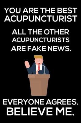 Book cover for You Are The Best Acupuncturist All The Other Acupuncturists Are Fake News. Everyone Agrees. Believe Me.