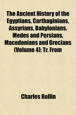 Cover of The Ancient History of the Egyptians, Carthaginians, Assyrians, Babylonians, Medes and Persians, Macedonians and Grecians (Volume 4); Tr. from