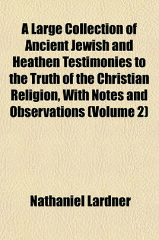 Cover of A Large Collection of Ancient Jewish and Heathen Testimonies to the Truth of the Christian Religion, with Notes and Observations (Volume 2)