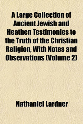 Book cover for A Large Collection of Ancient Jewish and Heathen Testimonies to the Truth of the Christian Religion, with Notes and Observations (Volume 2)