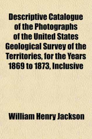 Cover of Descriptive Catalogue of the Photographs of the United States Geological Survey of the Territories, for the Years 1869 to 1873, Inclusive