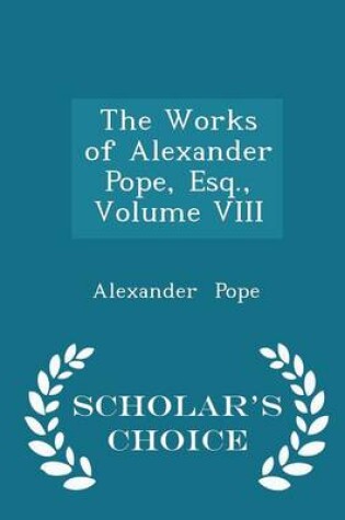 Cover of The Works of Alexander Pope, Esq., Volume VIII - Scholar's Choice Edition