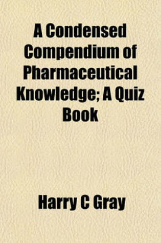 Cover of A Condensed Compendium of Pharmaceutical Knowledge; A Quiz Book