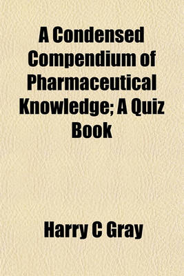 Book cover for A Condensed Compendium of Pharmaceutical Knowledge; A Quiz Book