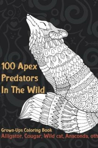 Cover of 100 Apex Predators In The Wild - Grown-Ups Coloring Book - Alligator, Cougar, Wild cat, Anaconda, other