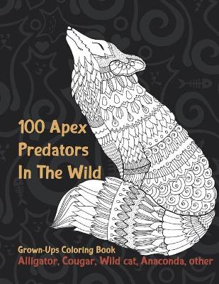 Book cover for 100 Apex Predators In The Wild - Grown-Ups Coloring Book - Alligator, Cougar, Wild cat, Anaconda, other