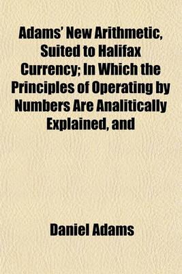 Book cover for Adams' New Arithmetic, Suited to Halifax Currency; In Which the Principles of Operating by Numbers Are Analitically Explained, and