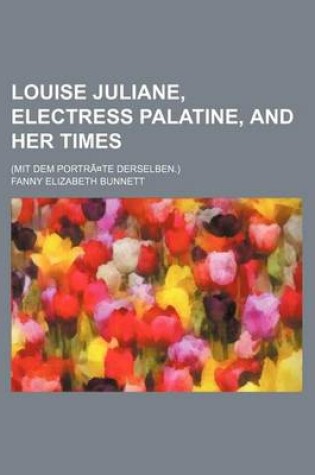 Cover of Louise Juliane, Electress Palatine, and Her Times; (Mit Dem Portra Te Derselben.)