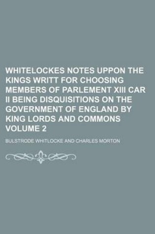 Cover of Whitelockes Notes Uppon the Kings Writt for Choosing Members of Parlement XIII Car II Being Disquisitions on the Government of England by King Lords a