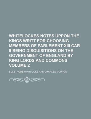 Book cover for Whitelockes Notes Uppon the Kings Writt for Choosing Members of Parlement XIII Car II Being Disquisitions on the Government of England by King Lords a