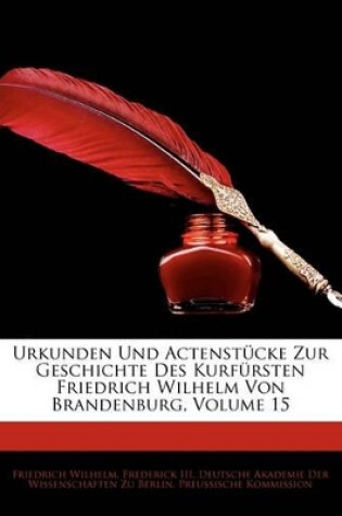 Cover of Urkunden Und Actenstucke Zur Geschichte Des Kurfursten Friedrich Wilhelm Von Brandenburg, Volume 15