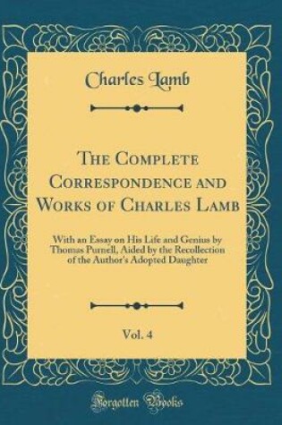 Cover of The Complete Correspondence and Works of Charles Lamb, Vol. 4: With an Essay on His Life and Genius by Thomas Purnell, Aided by the Recollection of the Author's Adopted Daughter (Classic Reprint)